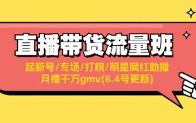 直播带货流量班：起新号/专场/打榜/明星网红助播/月播千万gmv(8.4号更新)-知行副业网