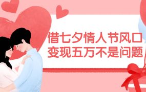 借七夕情人节风口,变现五万不是问题,错过再等一年!-知行副业网