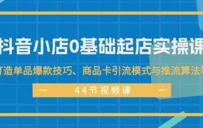 抖音小店0基础起店实操课,打造单品爆款技巧、商品卡引流模式与推流算法等-知行副业网