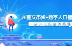 Ai 图文带货+数字人口播带货,从0~1实战体系课(43节)-知行副业网