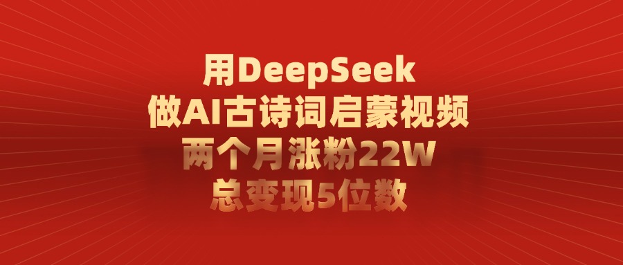 用DeepSeek做，AI古诗词启蒙视频，两个月涨粉22W，总变现5位数-知行副业网