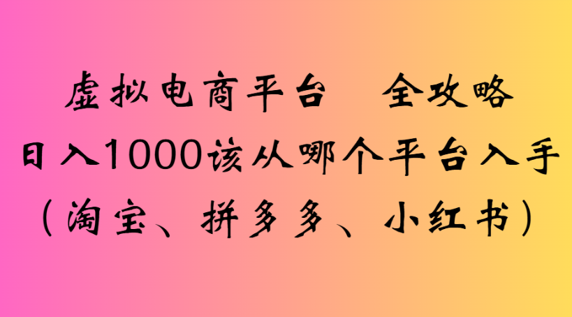 虚拟电商平台 全攻略日入1000该从哪个平台入手(淘宝、拼多多、小红书)-知行副业网