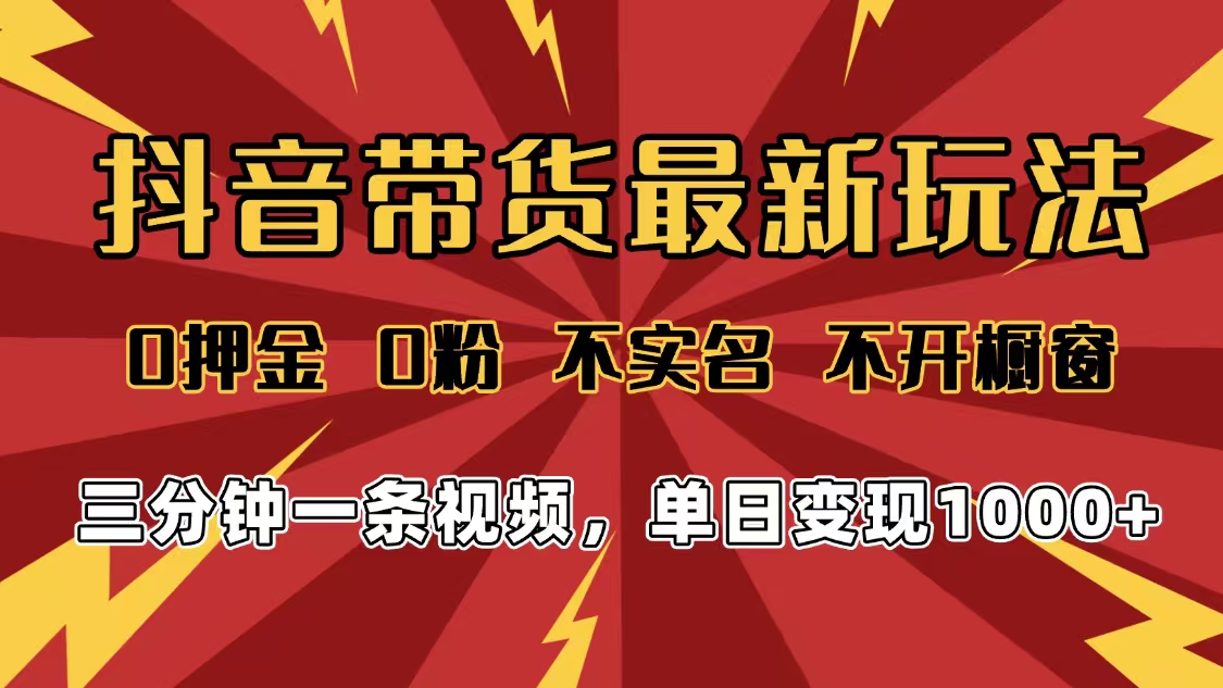 2025年抖音带货最新玩法，0押金0粉，不实名，不开橱窗，单日变现1000➕，小白最快当天见收益-知行副业网