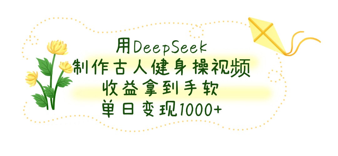 用DeepSeek制作，古人健身操视频，收益拿到手软，单日变现1000+-知行副业网
