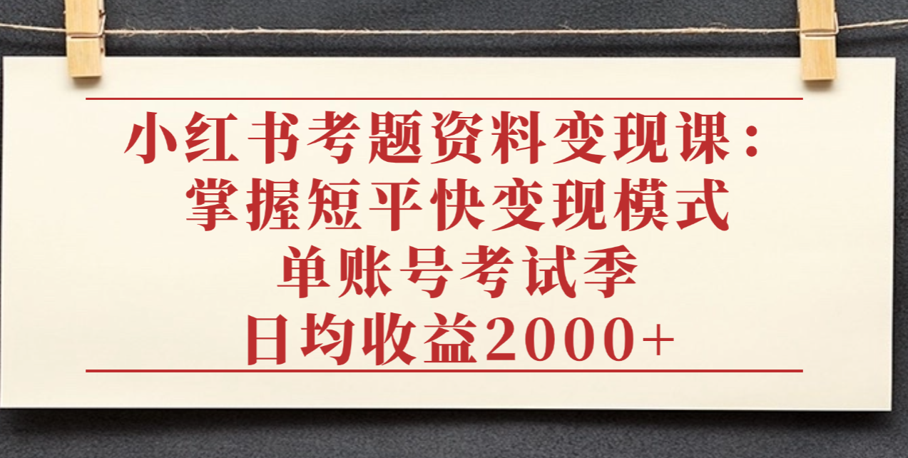 小红书考题资料变现课：掌握短平快变现模式，单账号考试季日均收益2000元-知行副业网