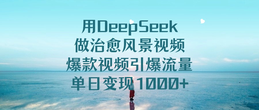 用DeepSeek做治愈风景视频,引爆流量爆款视频,单日变现1000+-知行副业网