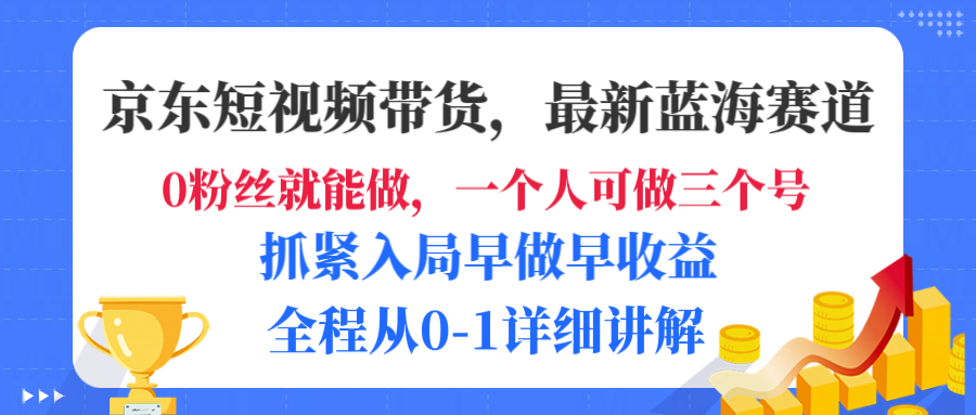 京东短视频带货，最新蓝海赛道，发视频长尾流量，未来几年躺赚被动收益，全程从0-1详细讲解-知行副业网