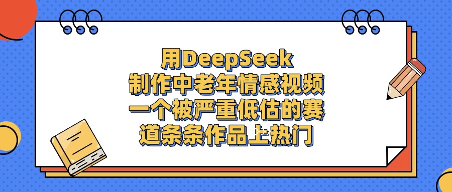 一个被严重低估的赛道，用DeepSeek制作中老年情感视频，条条作品上热门-知行副业网