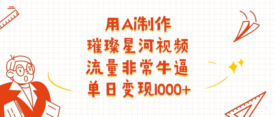 用Ai制作璀璨星河视频，流量非常牛批，单日变现1000+-知行副业网