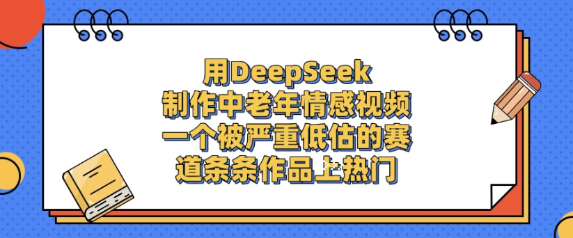 用DeepSeek制作，中老年情感视频，一个被严重低估的赛道，作品条条上热门-知行副业网