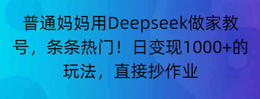 “普通妈妈用Deepseek做家教号，条条热门！日变现1000+的玩法，直接抄作业”-知行副业网